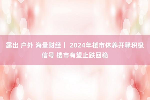 露出 户外 海量财经丨 2024年楼市休养开释积极信号 楼市有望止跌回稳