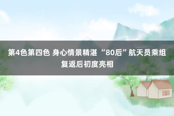 第4色第四色 身心情景精湛 “80后”航天员乘组复返后初度亮相