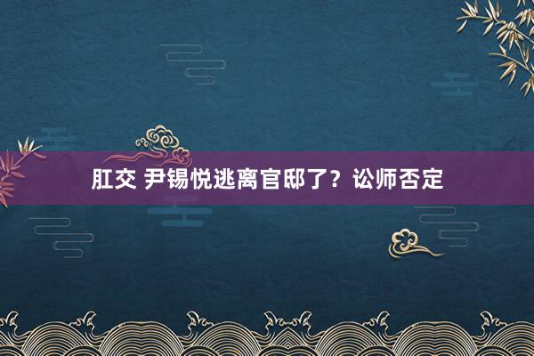 肛交 尹锡悦逃离官邸了？讼师否定