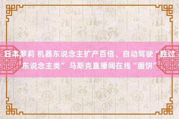 日本萝莉 机器东说念主扩产百倍、自动驾驶“胜过东说念主类” 马斯克直播间在线“画饼”