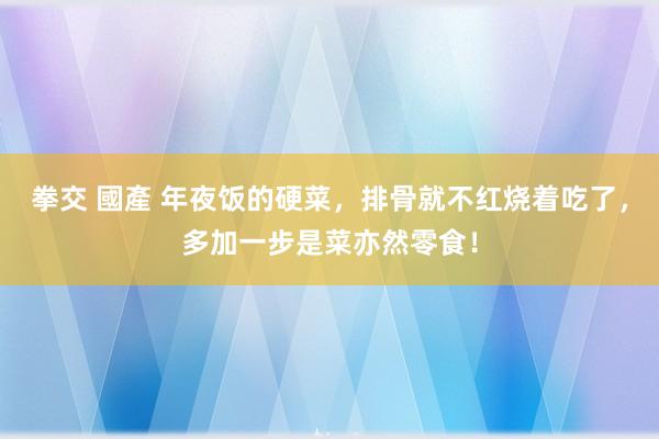 拳交 國產 年夜饭的硬菜，排骨就不红烧着吃了，多加一步是菜亦然零食！