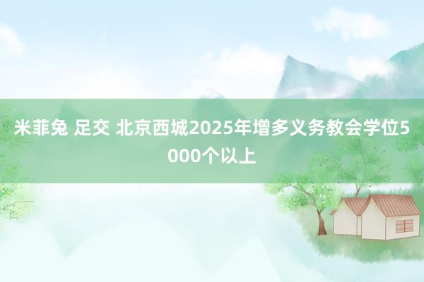 米菲兔 足交 北京西城2025年增多义务教会学位5000个以上