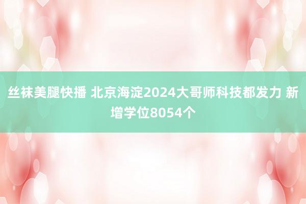 丝袜美腿快播 北京海淀2024大哥师科技都发力 新增学位8054个