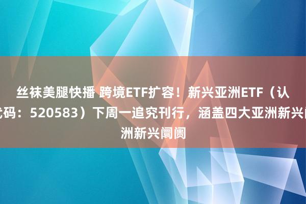 丝袜美腿快播 跨境ETF扩容！新兴亚洲ETF（认购代码：520583）下周一追究刊行，涵盖四大亚洲新兴阛阓