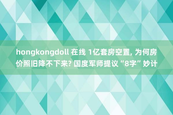 hongkongdoll 在线 1亿套房空置， 为何房价照旧降不下来? 国度军师提议“8字”妙计