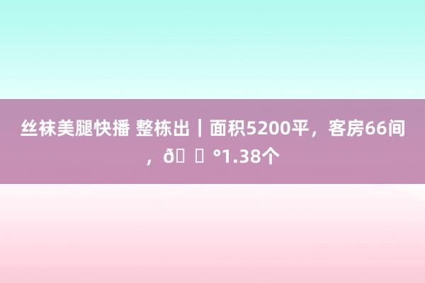 丝袜美腿快播 整栋出｜面积5200平，客房66间，💰1.38个