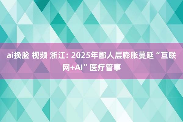 ai换脸 视频 浙江: 2025年鄙人层膨胀蔓延“互联网+AI”医疗管事