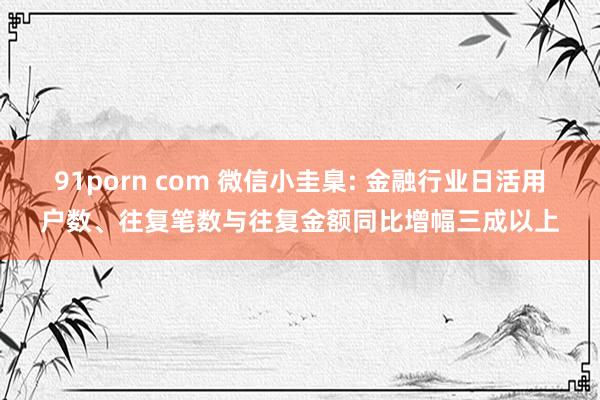 91porn com 微信小圭臬: 金融行业日活用户数、往复笔数与往复金额同比增幅三成以上