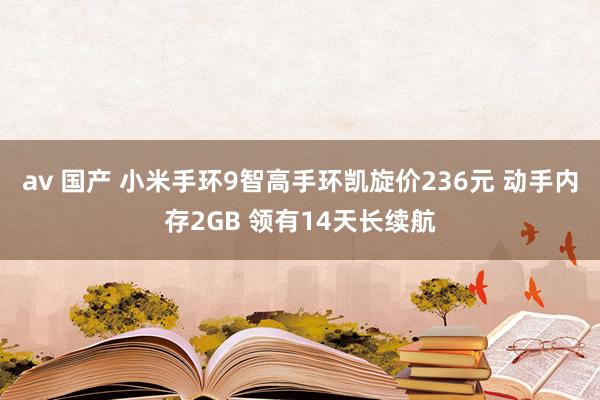 av 国产 小米手环9智高手环凯旋价236元 动手内存2GB 领有14天长续航