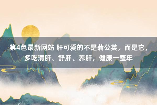 第4色最新网站 肝可爱的不是蒲公英，而是它，多吃清肝、舒肝、养肝，健康一整年