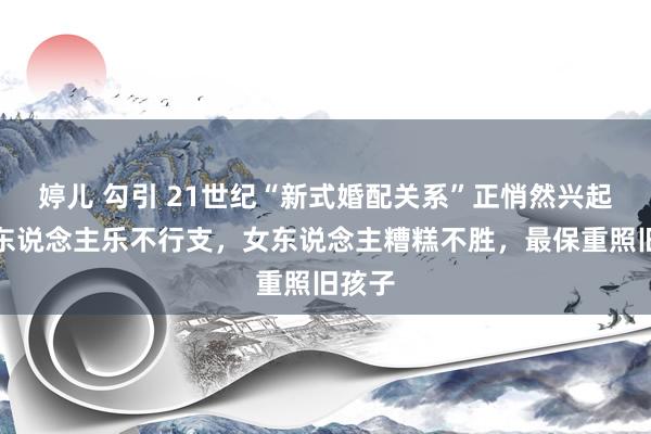 婷儿 勾引 21世纪“新式婚配关系”正悄然兴起，男东说念主乐不行支，女东说念主糟糕不胜，最保重照旧孩子