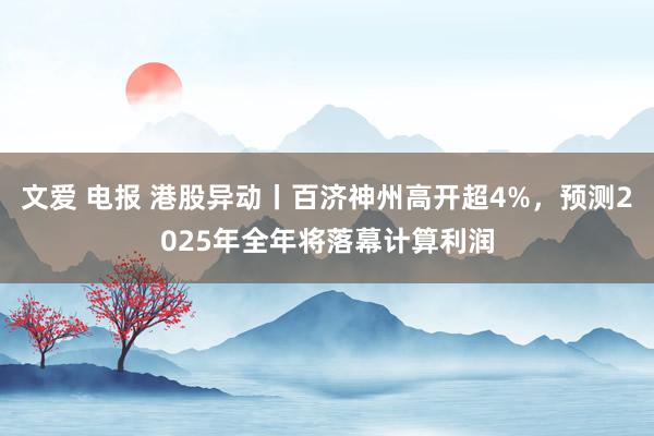 文爱 电报 港股异动丨百济神州高开超4%，预测2025年全年将落幕计算利润