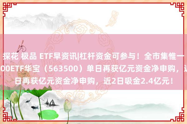 探花 极品 ETF早资讯|杠杆资金可参与！全市集惟一尾号500的中证A500ETF华宝（563500）单日再获亿元资金净申购，近2日吸金2.4亿元！