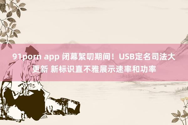 91porn app 闭幕絮叨期间！USB定名司法大更新 新标识直不雅展示速率和功率