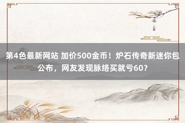 第4色最新网站 加价500金币！炉石传奇新迷你包公布，网友发现脉络买就亏60？