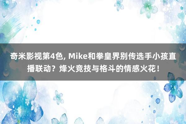 奇米影视第4色， Mike和拳皇界别传选手小孩直播联动？烽火竞技与格斗的情感火花！