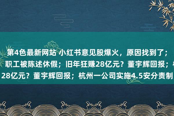 第4色最新网站 小红书意见股爆火，原因找到了；著名培训机构疑似爆雷，职工被陈述休假；旧年狂赚28亿元？董宇辉回报；杭州一公司实施4.5安分责制