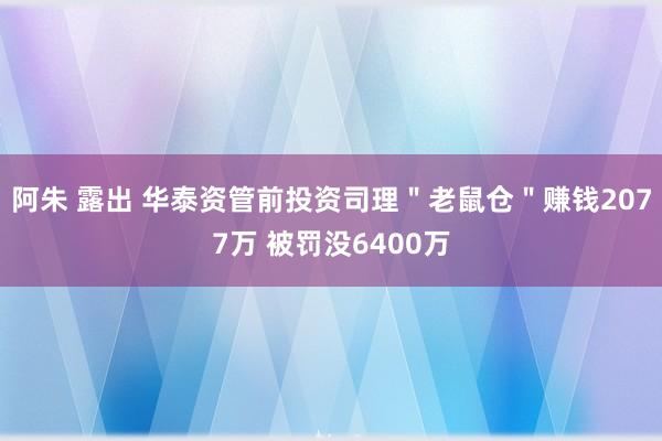 阿朱 露出 华泰资管前投资司理＂老鼠仓＂赚钱2077万 被罚没6400万