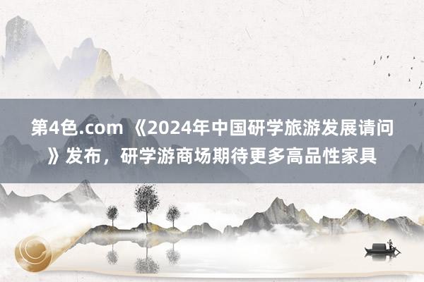 第4色.com 《2024年中国研学旅游发展请问》发布，研学游商场期待更多高品性家具